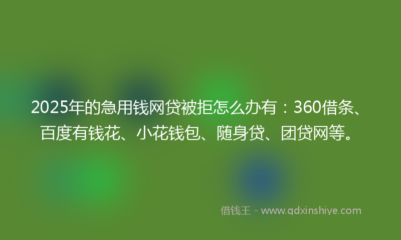 2025年的急用钱网贷被拒怎么办有：360借条、百度有钱花、小花钱包、随身贷、团贷网等。