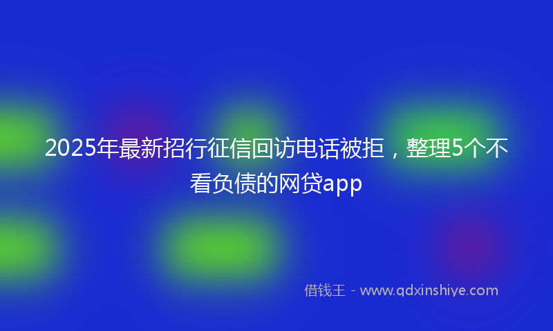 2025年最新招行征信回访电话被拒，整理5个不看负债的网贷app