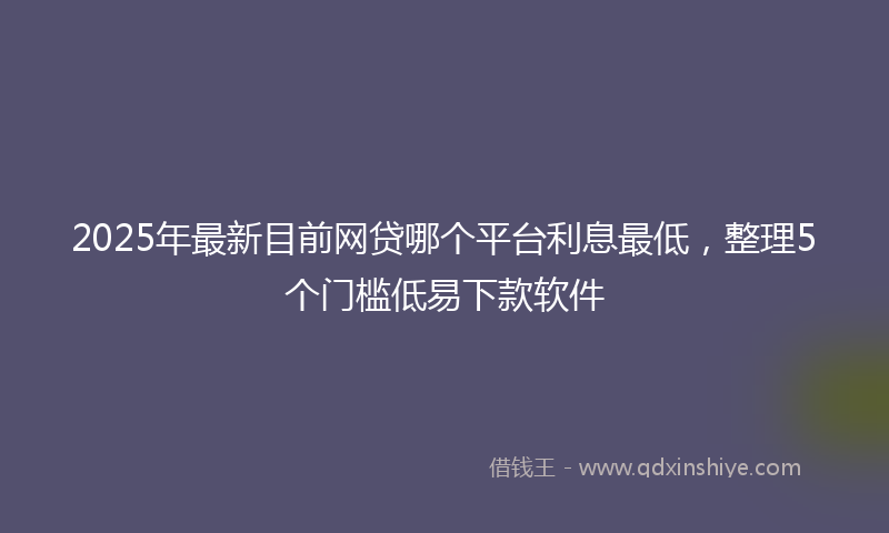 2025年最新目前网贷哪个平台利息最低，整理5个门槛低易下款软件