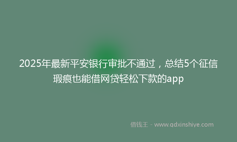 2025年最新平安银行审批不通过，总结5个征信瑕疵也能借网贷轻松下款的app