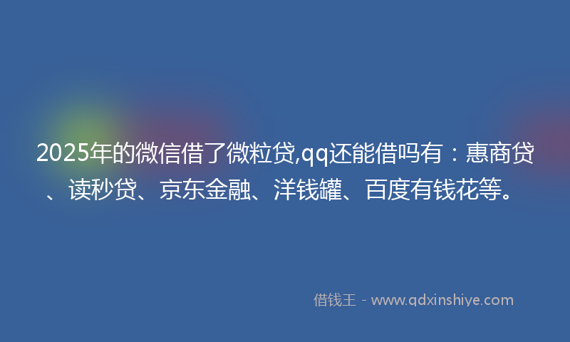 2025年的微信借了微粒贷,qq还能借吗有：惠商贷、读秒贷、京东金融、洋钱罐、百度有钱花等。