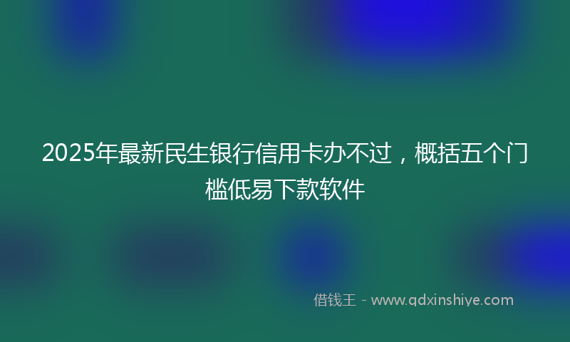 2025年最新民生银行信用卡办不过，概括五个门槛低易下款软件