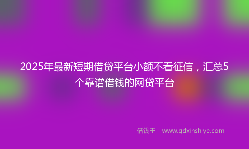 2025年最新短期借贷平台小额不看征信，汇总5个靠谱借钱的网贷平台