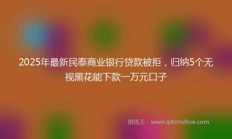 2025年最新民泰商业银行贷款被拒，归纳5个无视黑花能下款一万元口子