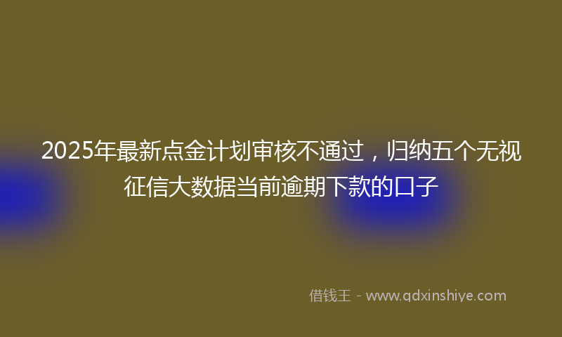 2025年最新点金计划审核不通过，归纳五个无视征信大数据当前逾期下款的口子
