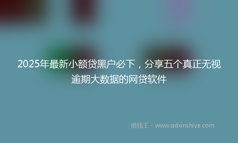 2025年最新小额贷黑户必下，分享五个真正无视逾期大数据的网贷软件