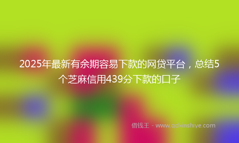 2025年最新有余期容易下款的网贷平台，总结5个芝麻信用439分下款的口子