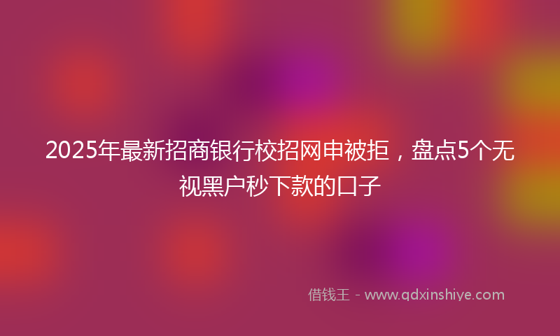 2025年最新招商银行校招网申被拒，盘点5个无视黑户秒下款的口子