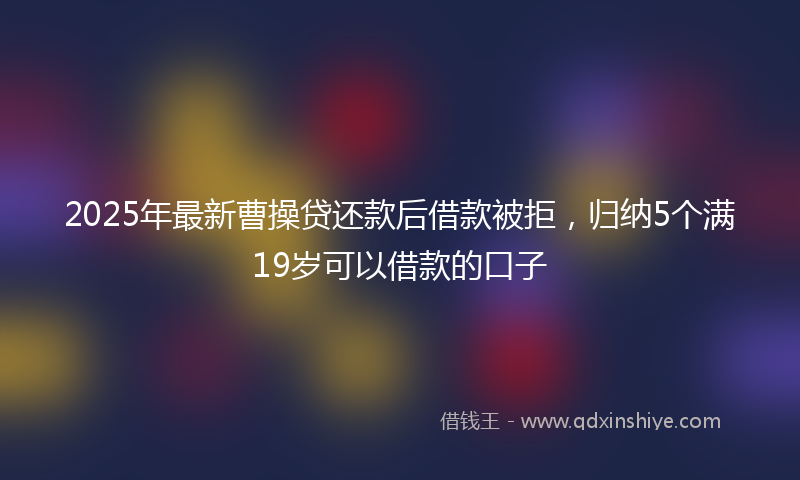 2025年最新曹操贷还款后借款被拒，归纳5个满19岁可以借款的口子