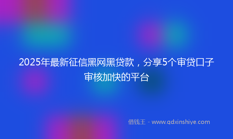 2025年最新征信黑网黑贷款，分享5个审贷口子审核加快的平台