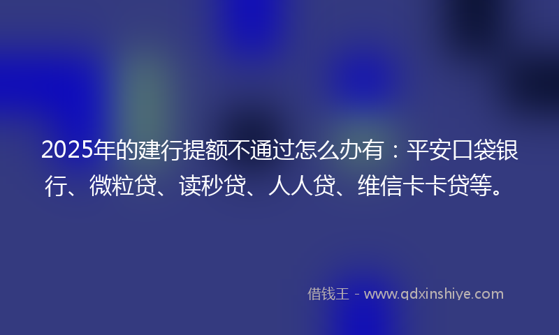 2025年的建行提额不通过怎么办有：平安口袋银行、微粒贷、读秒贷、人人贷、维信卡卡贷等。
