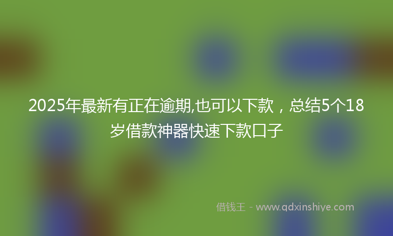 2025年最新有正在逾期,也可以下款，总结5个18岁借款神器快速下款口子