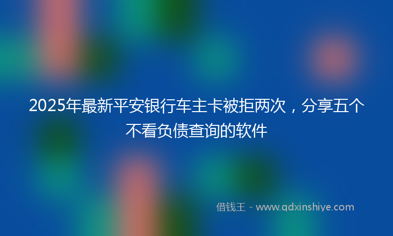 2025年最新平安银行车主卡被拒两次，分享五个不看负债查询的软件