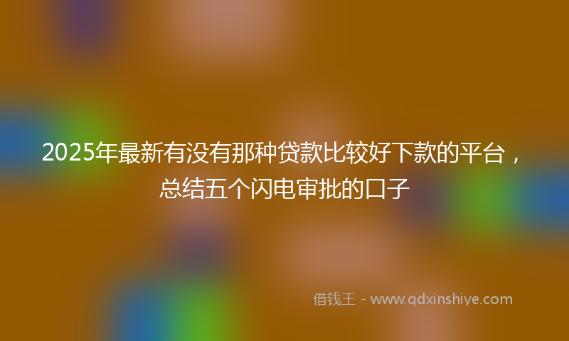2025年最新有没有那种贷款比较好下款的平台，总结五个闪电审批的口子