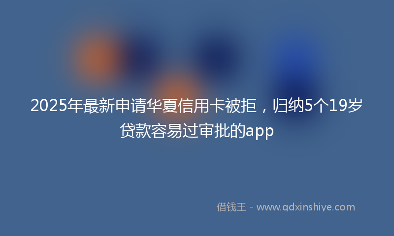 2025年最新申请华夏信用卡被拒，归纳5个19岁贷款容易过审批的app