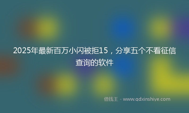 2025年最新百万小闪被拒15，分享五个不看征信查询的软件