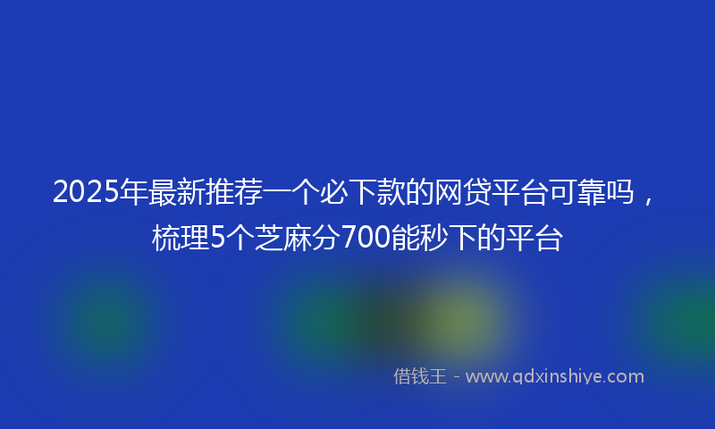 2025年最新推荐一个必下款的网贷平台可靠吗，梳理5个芝麻分700能秒下的平台