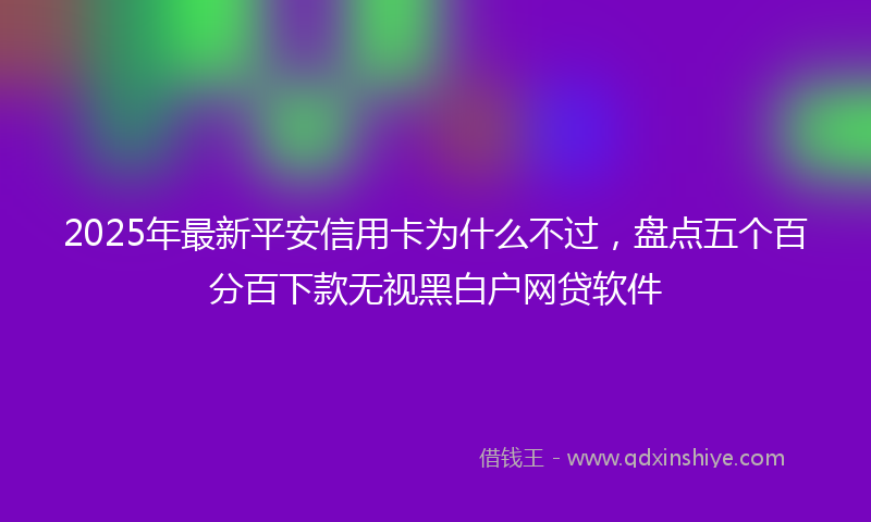 2025年最新平安信用卡为什么不过，盘点五个百分百下款无视黑白户网贷软件