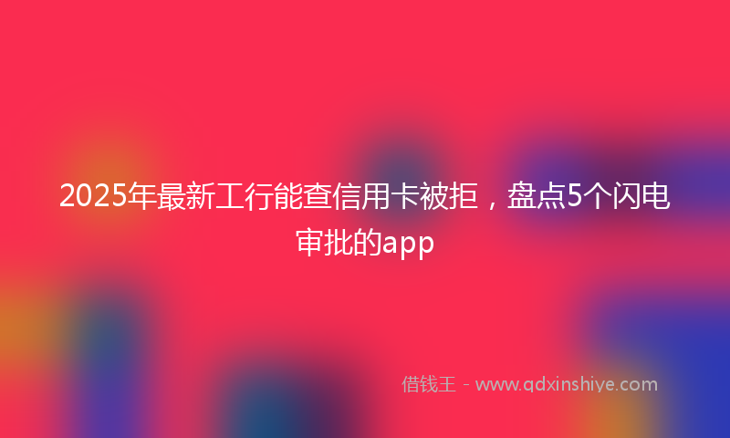 2025年最新工行能查信用卡被拒，盘点5个闪电审批的app