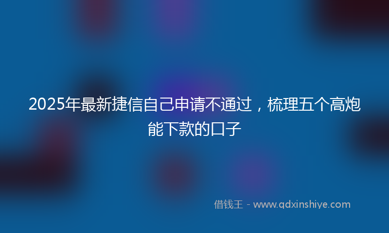 2025年最新捷信自己申请不通过，梳理五个高炮能下款的口子
