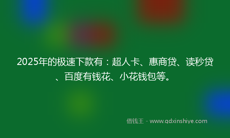 2025年的极速下款有：超人卡、惠商贷、读秒贷、百度有钱花、小花钱包等。