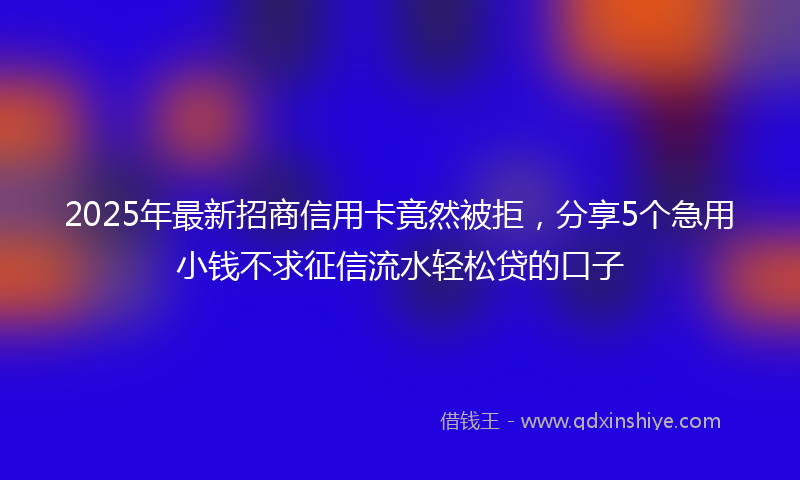2025年最新招商信用卡竟然被拒，分享5个急用小钱不求征信流水轻松贷的口子