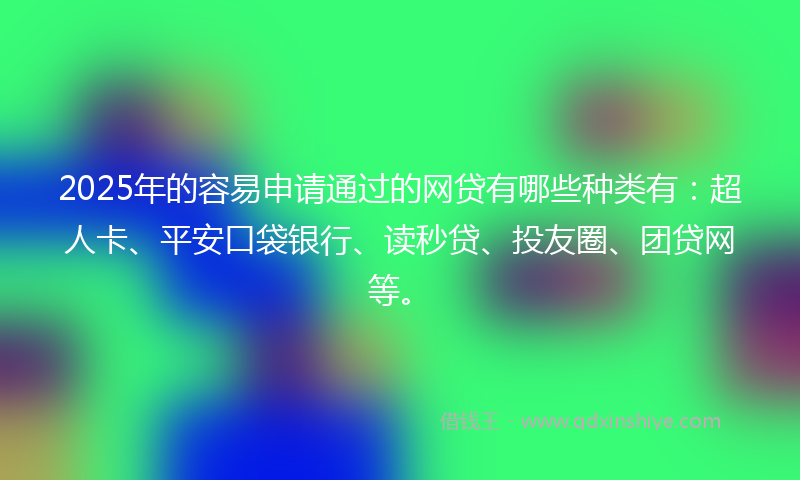 2025年的容易申请通过的网贷有哪些种类有：超人卡、平安口袋银行、读秒贷、投友圈、团贷网等。