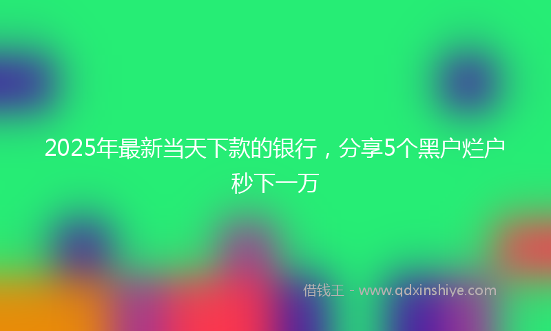 2025年最新当天下款的银行，分享5个黑户烂户秒下一万
