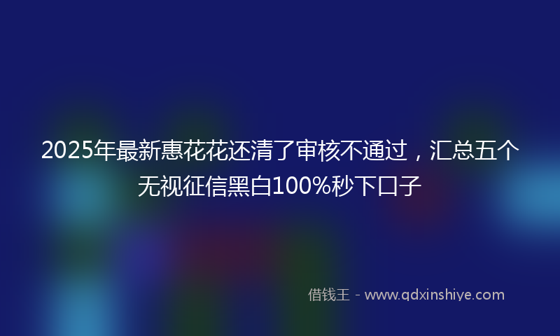 2025年最新惠花花还清了审核不通过，汇总五个无视征信黑白100%秒下口子