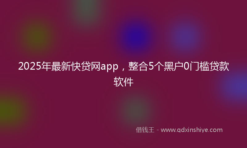 2025年最新快贷网app，整合5个黑户0门槛贷款软件