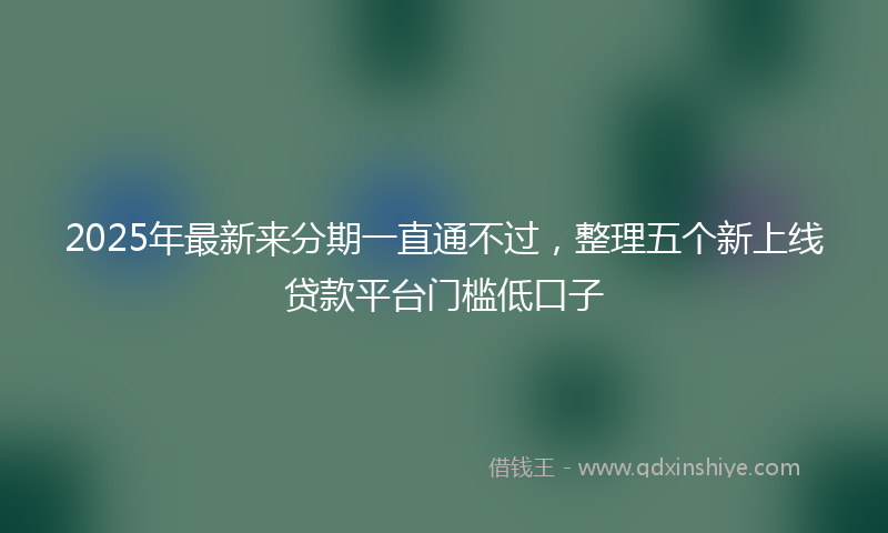 2025年最新来分期一直通不过，整理五个新上线贷款平台门槛低口子