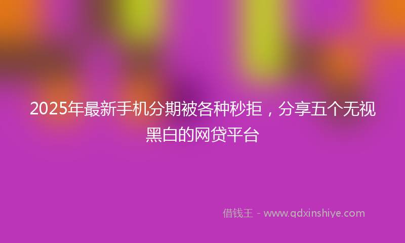 2025年最新手机分期被各种秒拒，分享五个无视黑白的网贷平台