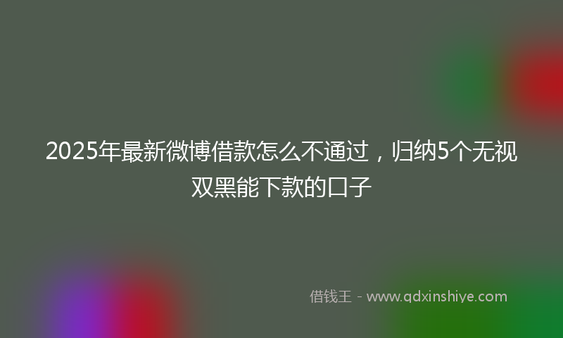 2025年最新微博借款怎么不通过，归纳5个无视双黑能下款的口子
