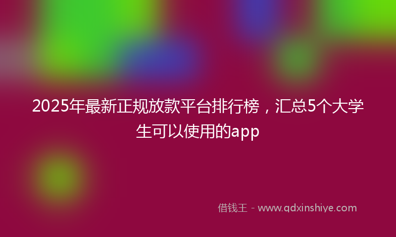 2025年最新正规放款平台排行榜，汇总5个大学生可以使用的app