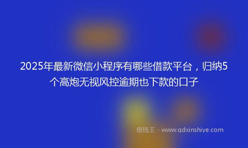 2025年最新微信小程序有哪些借款平台，归纳5个高炮无视风控逾期也下款的口子
