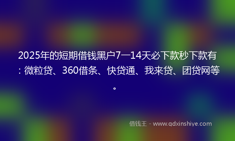 2025年的短期借钱黑户7一14天必下款秒下款有：微粒贷、360借条、快贷通、我来贷、团贷网等。