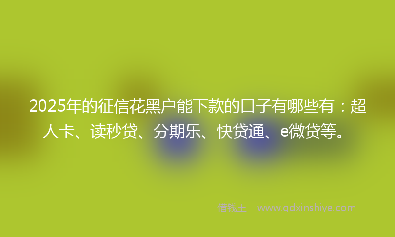 2025年的征信花黑户能下款的口子有哪些有：超人卡、读秒贷、分期乐、快贷通、e微贷等。