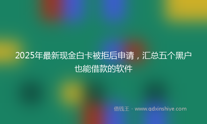 2025年最新现金白卡被拒后申请，汇总五个黑户也能借款的软件