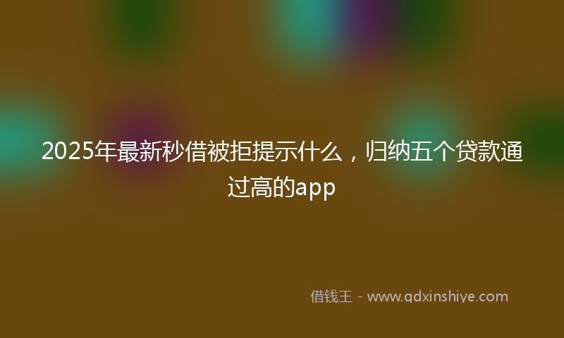 2025年最新秒借被拒提示什么，归纳五个贷款通过高的app
