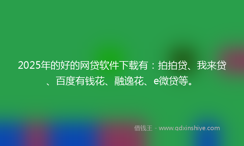 2025年的好的网贷软件下载有：拍拍贷、我来贷、百度有钱花、融逸花、e微贷等。
