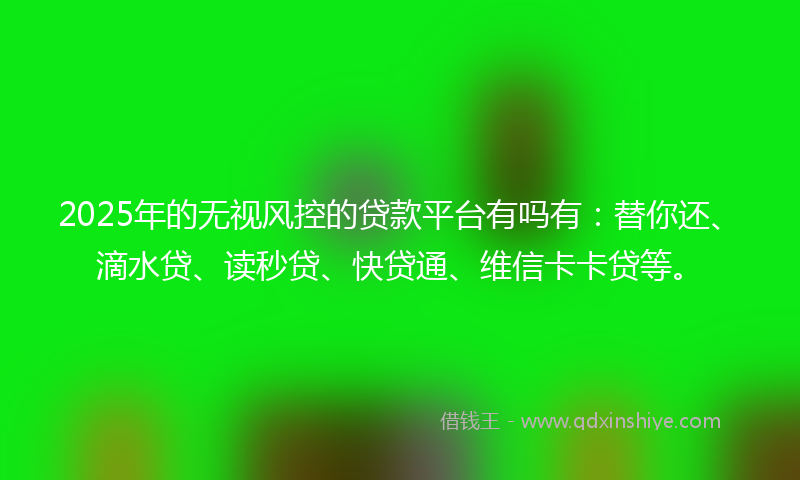 2025年的无视风控的贷款平台有吗有：替你还、滴水贷、读秒贷、快贷通、维信卡卡贷等。