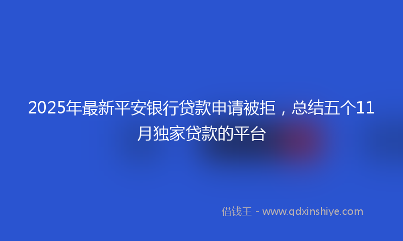 2025年最新平安银行贷款申请被拒，总结五个11月独家贷款的平台