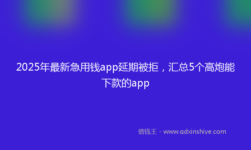 2025年最新急用钱app延期被拒，汇总5个高炮能下款的app