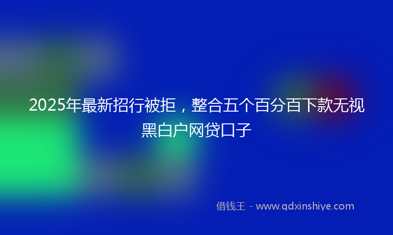 2025年最新招行被拒，整合五个百分百下款无视黑白户网贷口子