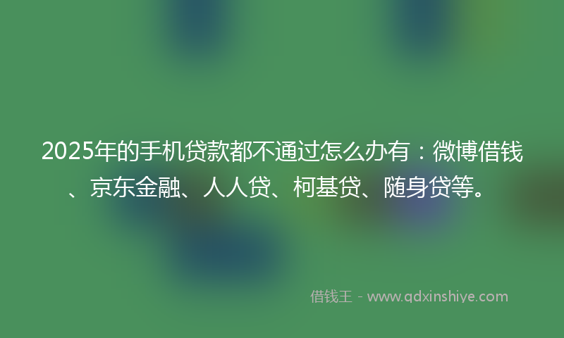 2025年的手机贷款都不通过怎么办有：微博借钱、京东金融、人人贷、柯基贷、随身贷等。