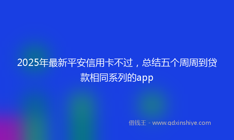 2025年最新平安信用卡不过，总结五个周周到贷款相同系列的app