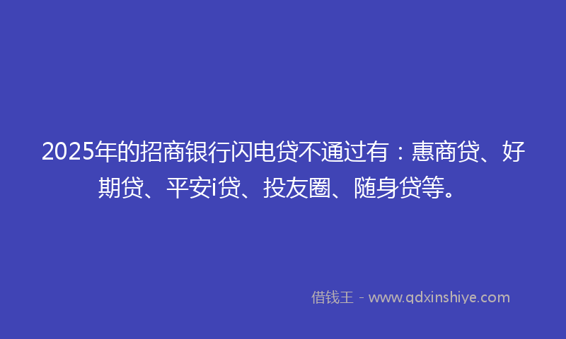2025年的招商银行闪电贷不通过有：惠商贷、好期贷、平安i贷、投友圈、随身贷等。