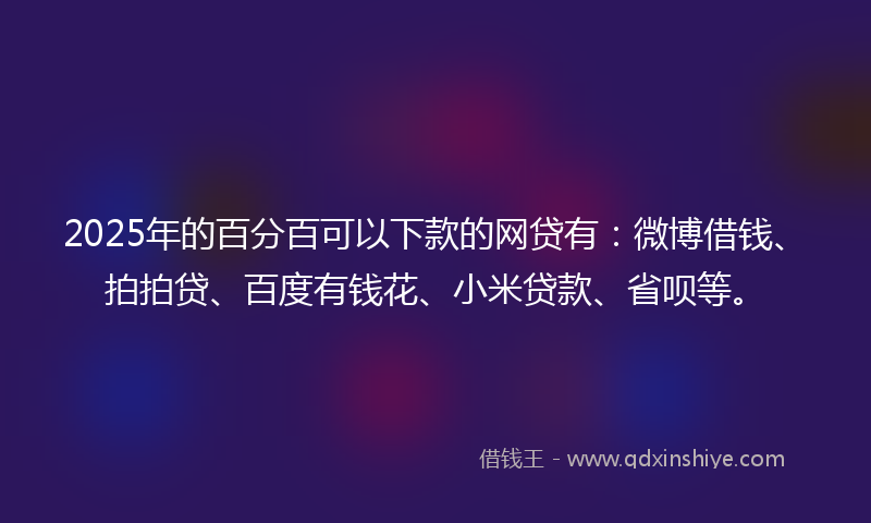 2025年的百分百可以下款的网贷有：微博借钱、拍拍贷、百度有钱花、小米贷款、省呗等。