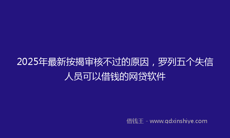 2025年最新按揭审核不过的原因，罗列五个失信人员可以借钱的网贷软件