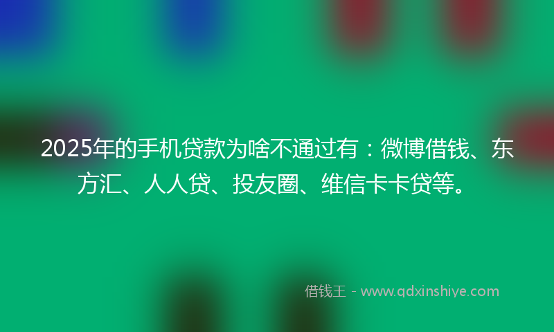 2025年的手机贷款为啥不通过有：微博借钱、东方汇、人人贷、投友圈、维信卡卡贷等。